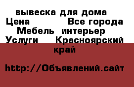 вывеска для дома › Цена ­ 3 500 - Все города Мебель, интерьер » Услуги   . Красноярский край